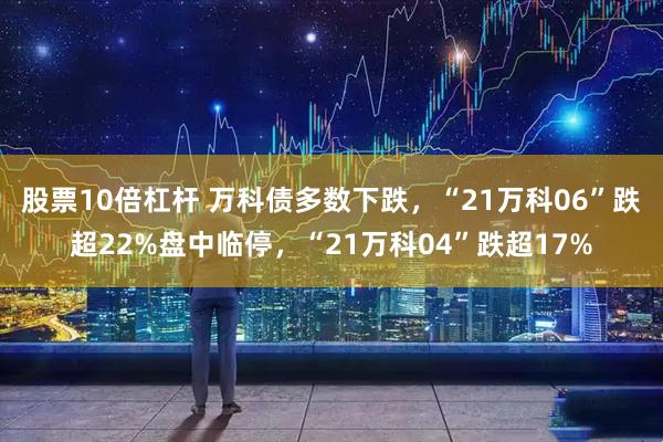 股票10倍杠杆 万科债多数下跌，“21万科06”跌超22%盘中临停，“21万科04”跌超17%