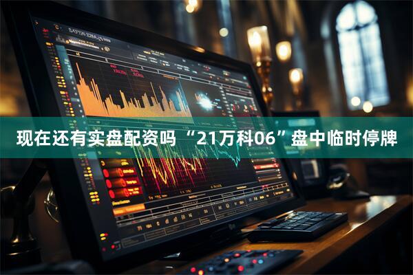 现在还有实盘配资吗 “21万科06”盘中临时停牌