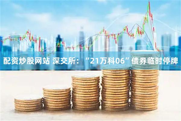 配资炒股网站 深交所：“21万科06”债券临时停牌