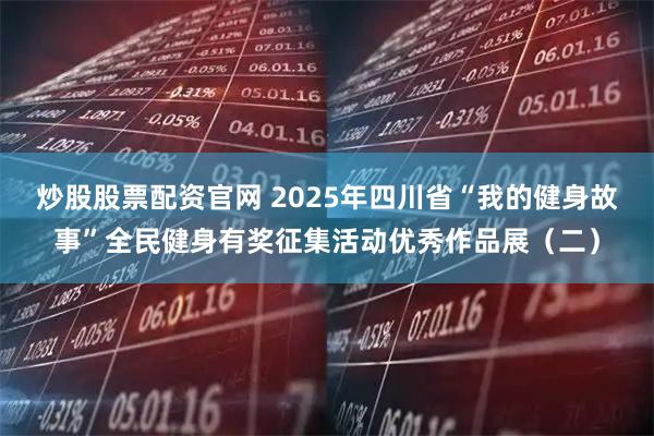 炒股股票配资官网 2025年四川省“我的健身故事”全民健身有奖征集活动优秀作品展（二）