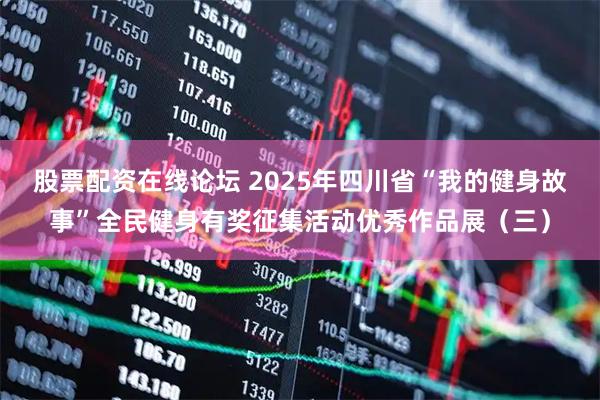 股票配资在线论坛 2025年四川省“我的健身故事”全民健身有奖征集活动优秀作品展（三）