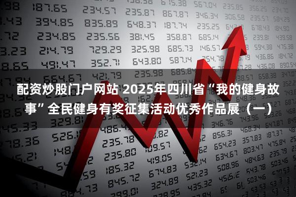 配资炒股门户网站 2025年四川省“我的健身故事”全民健身有奖征集活动优秀作品展（一）
