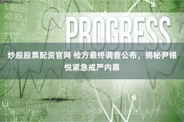 炒股股票配资官网 检方最终调查公布，揭秘尹锡悦紧急戒严内幕
