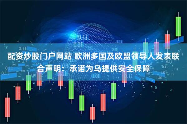 配资炒股门户网站 欧洲多国及欧盟领导人发表联合声明：承诺为乌提供安全保障