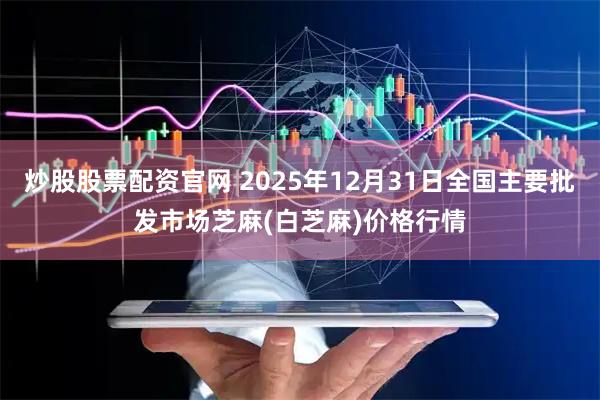 炒股股票配资官网 2025年12月31日全国主要批发市场芝麻(白芝麻)价格行情