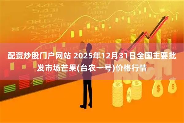 配资炒股门户网站 2025年12月31日全国主要批发市场芒果(台农一号)价格行情