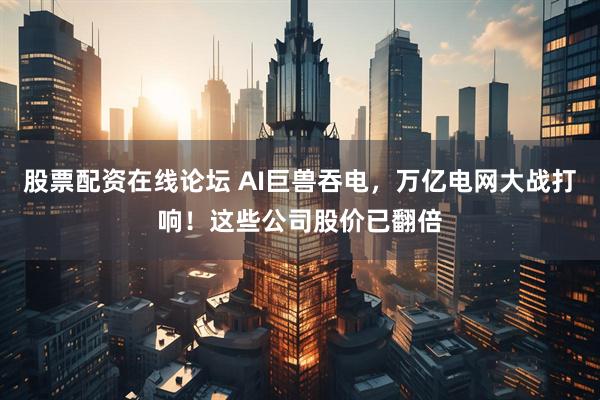 股票配资在线论坛 AI巨兽吞电，万亿电网大战打响！这些公司股价已翻倍