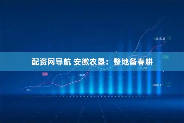 配资网导航 安徽农垦：整地备春耕