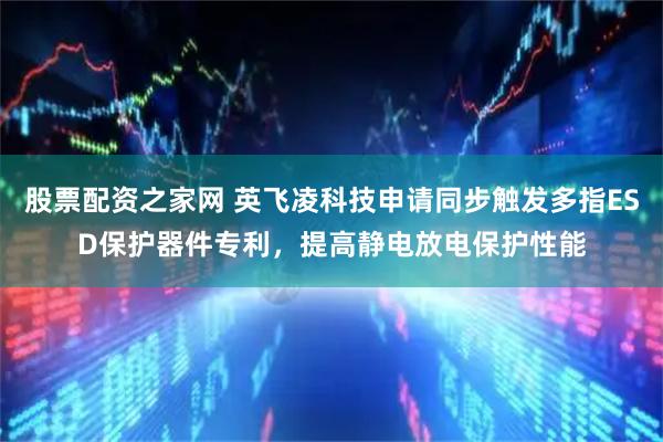 股票配资之家网 英飞凌科技申请同步触发多指ESD保护器件专利，提高静电放电保护性能