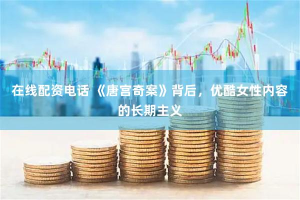 在线配资电话 《唐宫奇案》背后，优酷女性内容的长期主义