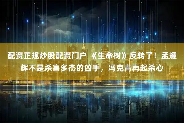配资正规炒股配资门户 《生命树》反转了！孟耀辉不是杀害多杰的凶手，冯克青再起杀心