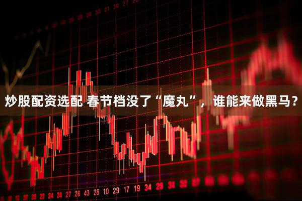 炒股配资选配 春节档没了“魔丸”，谁能来做黑马？