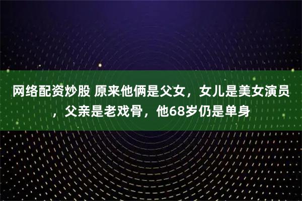 网络配资炒股 原来他俩是父女，女儿是美女演员，父亲是老戏骨，他68岁仍是单身