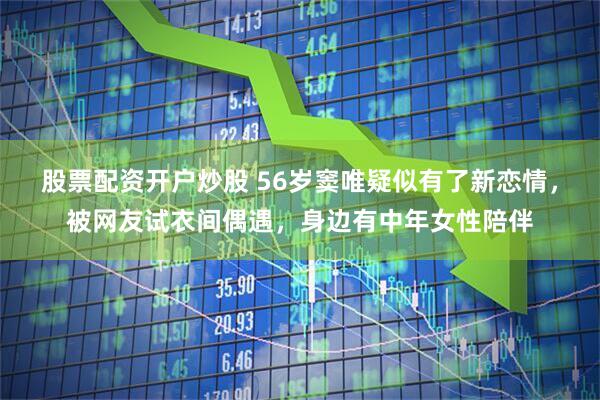 股票配资开户炒股 56岁窦唯疑似有了新恋情，被网友试衣间偶遇，身边有中年女性陪伴