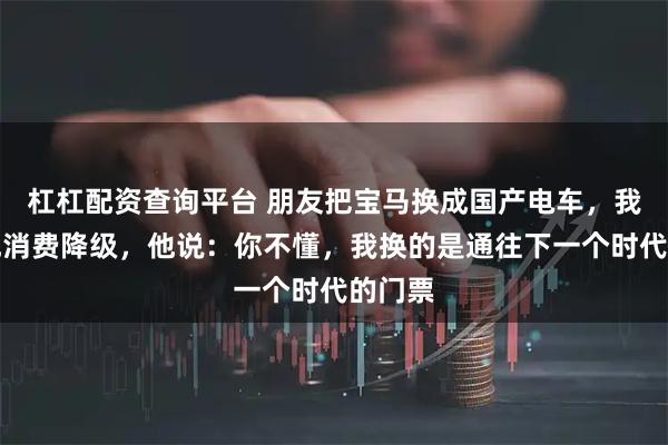 杠杠配资查询平台 朋友把宝马换成国产电车，我们笑他消费降级，他说：你不懂，我换的是通往下一个时代的门票