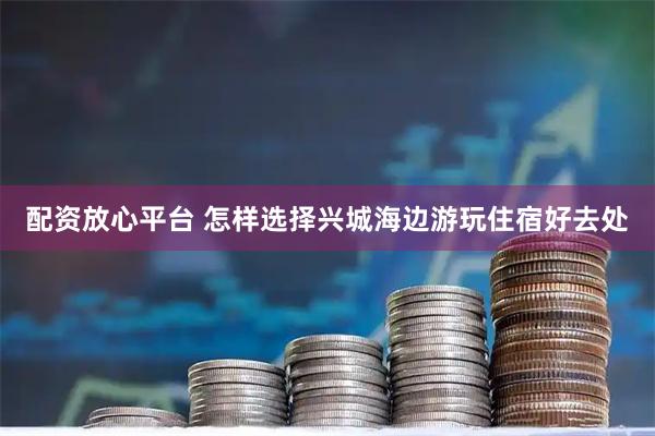 配资放心平台 怎样选择兴城海边游玩住宿好去处