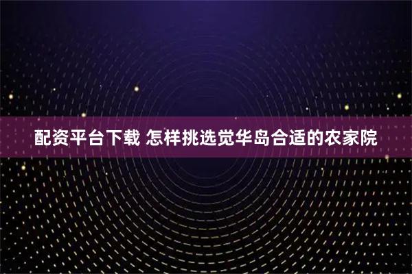 配资平台下载 怎样挑选觉华岛合适的农家院