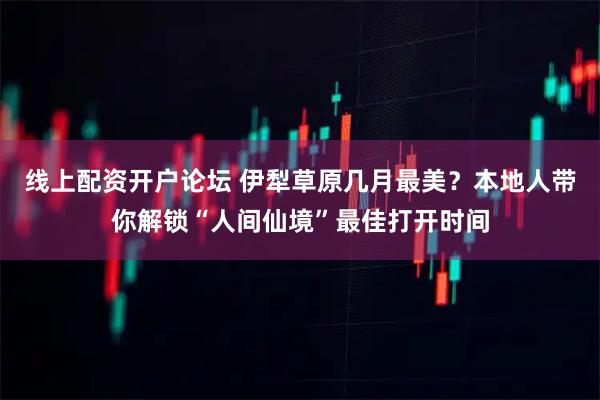 线上配资开户论坛 伊犁草原几月最美？本地人带你解锁“人间仙境”最佳打开时间