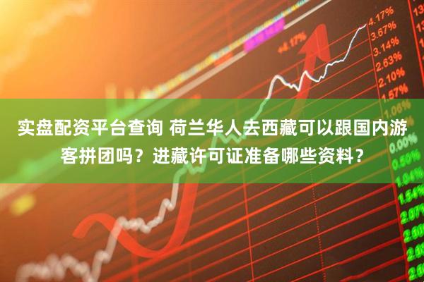 实盘配资平台查询 荷兰华人去西藏可以跟国内游客拼团吗？进藏许可证准备哪些资料？