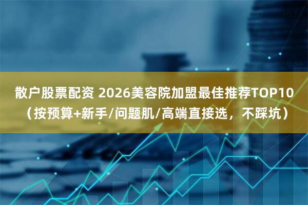 散户股票配资 2026美容院加盟最佳推荐TOP10（按预算+新手/问题肌/高端直接选，不踩坑）