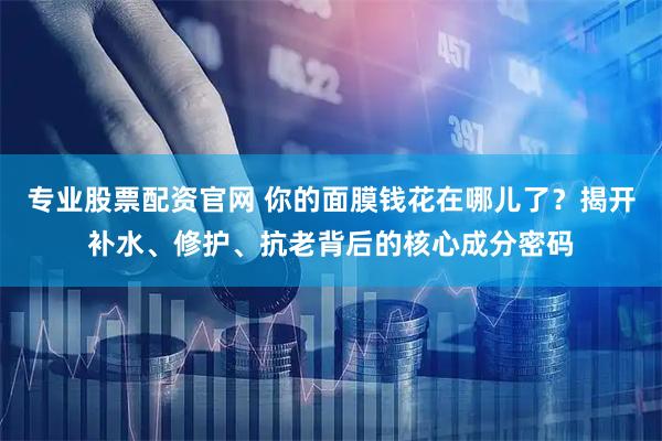 专业股票配资官网 你的面膜钱花在哪儿了？揭开补水、修护、抗老背后的核心成分密码