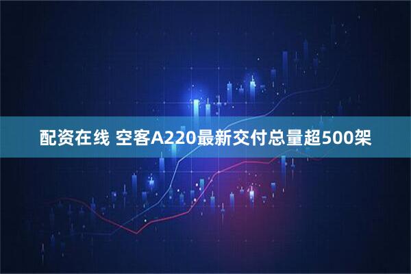 配资在线 空客A220最新交付总量超500架