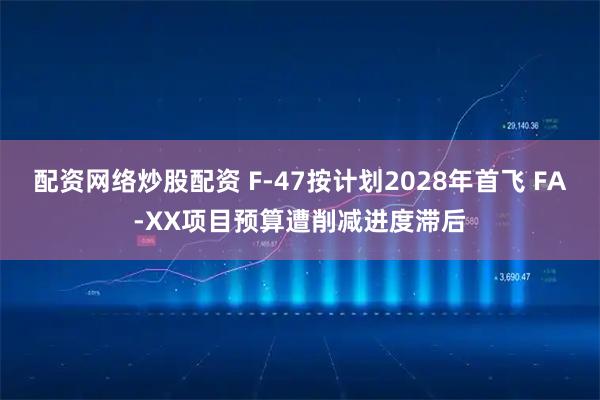 配资网络炒股配资 F-47按计划2028年首飞 FA-XX项目预算遭削减进度滞后