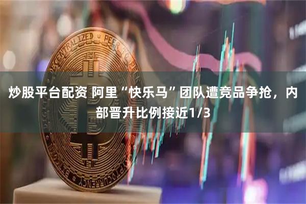 炒股平台配资 阿里“快乐马”团队遭竞品争抢，内部晋升比例接近1/3