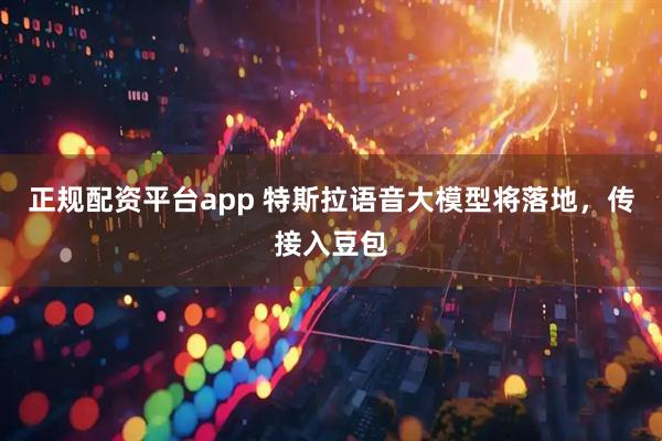 正规配资平台app 特斯拉语音大模型将落地，传接入豆包