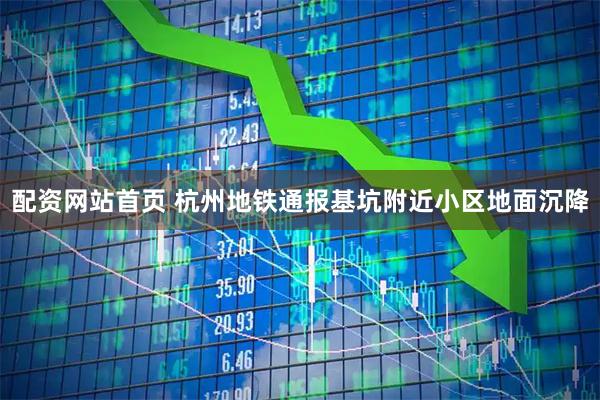 配资网站首页 杭州地铁通报基坑附近小区地面沉降