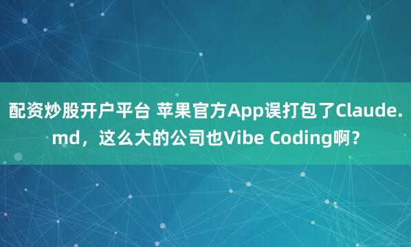 配资炒股开户平台 苹果官方App误打包了Claude.md，这么大的公司也Vibe Coding啊？