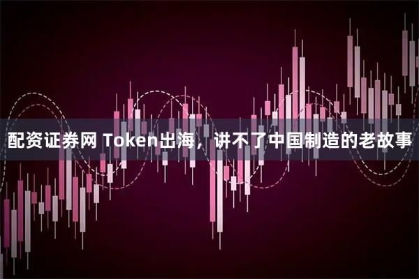 配资证券网 Token出海，讲不了中国制造的老故事