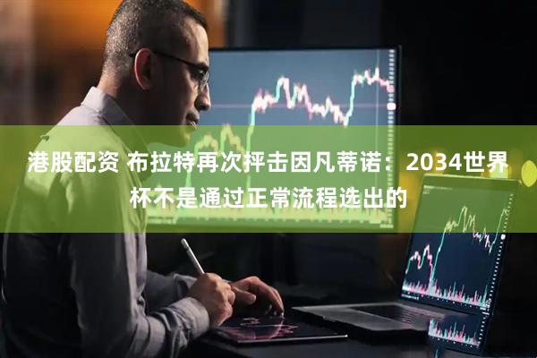 港股配资 布拉特再次抨击因凡蒂诺：2034世界杯不是通过正常流程选出的