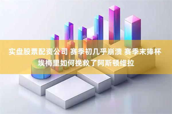 实盘股票配资公司 赛季初几乎崩溃 赛季末捧杯 埃梅里如何挽救了阿斯顿维拉