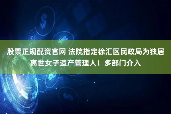 股票正规配资官网 法院指定徐汇区民政局为独居离世女子遗产管理人！多部门介入