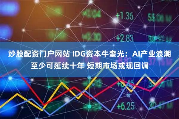 炒股配资门户网站 IDG资本牛奎光：AI产业浪潮至少可延续十年 短期市场或现回调