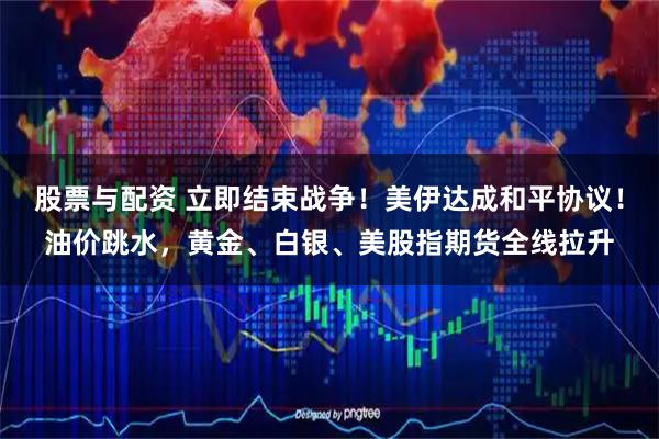 股票与配资 立即结束战争！美伊达成和平协议！油价跳水，黄金、白银、美股指期货全线拉升