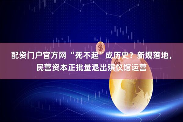 配资门户官方网 “死不起”成历史？新规落地，民营资本正批量退出殡仪馆运营
