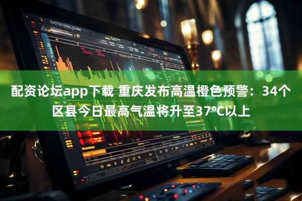 配资论坛app下载 重庆发布高温橙色预警：34个区县今日最高气温将升至37℃以上