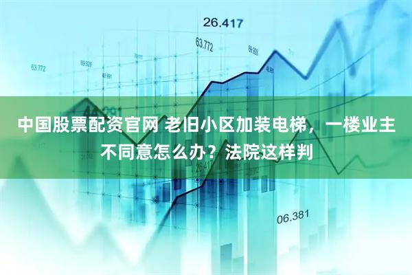 中国股票配资官网 老旧小区加装电梯，一楼业主不同意怎么办？法院这样判